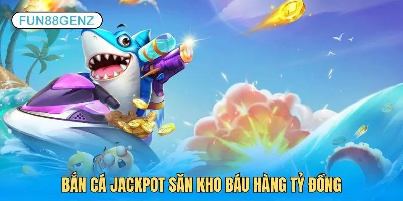 Bắn cá jackpot hành trình săn kho báu hàng tỷ đồng