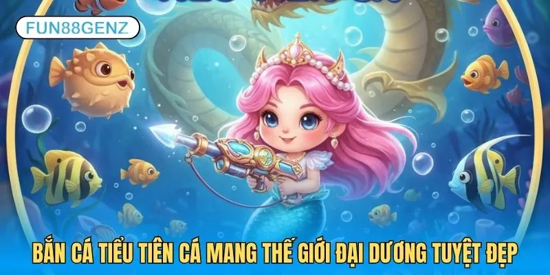 Bắn cá Tiểu Tiên Cá mang tới thế giới đại dương tuyệt đẹp