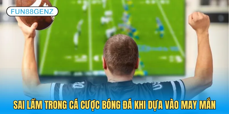 Đặt tiền dựa vào may mắn là sai lầm khi cược bóng đá phổ biến