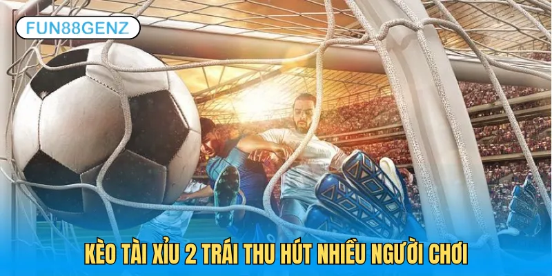 Kèo tài xỉu 2 trái là dạng loại hình hấp dẫn