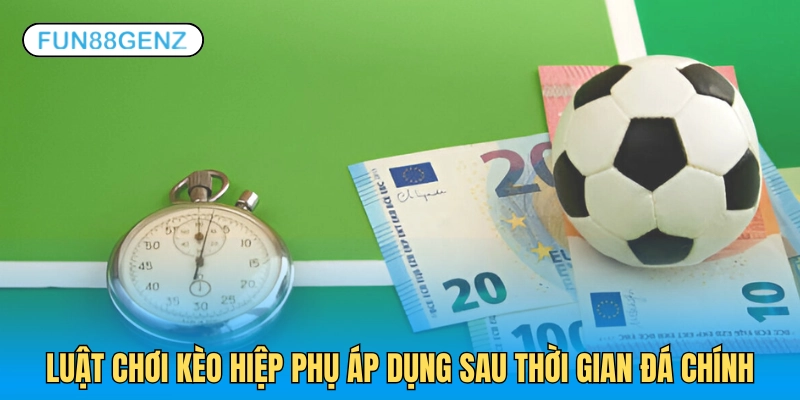 Luật chơi kèo hiệp phụ áp dụng sau 90 phút chính thức